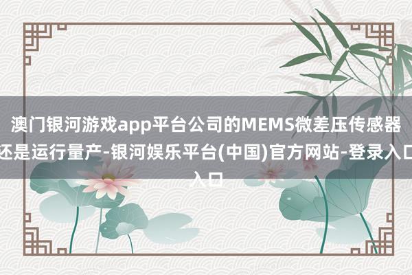 澳门银河游戏app平台公司的MEMS微差压传感器还是运行量产-银河娱乐平台(中国)官方网站-登录入口