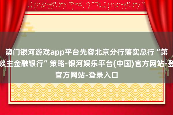 澳门银河游戏app平台先容北京分行落实总行“第一个东谈主金融银行”策略-银河娱乐平台(中国)官方网站-登录入口