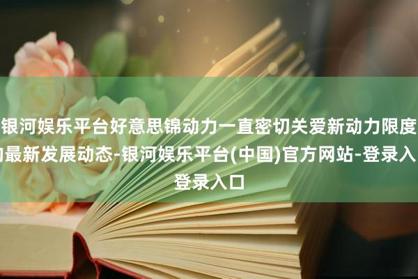 银河娱乐平台好意思锦动力一直密切关爱新动力限度的最新发展动态-银河娱乐平台(中国)官方网站-登录入口