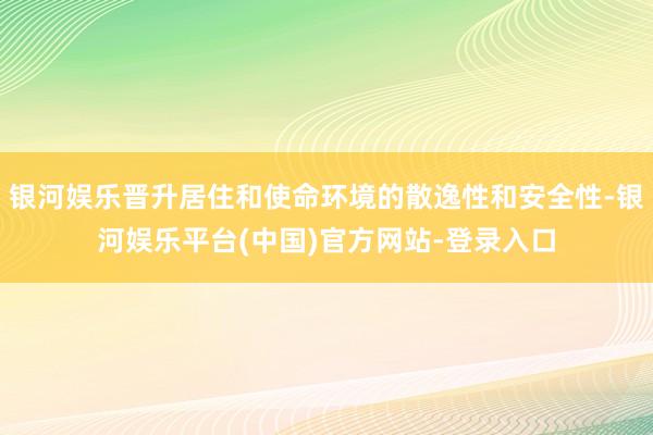 银河娱乐晋升居住和使命环境的散逸性和安全性-银河娱乐平台(中国)官方网站-登录入口