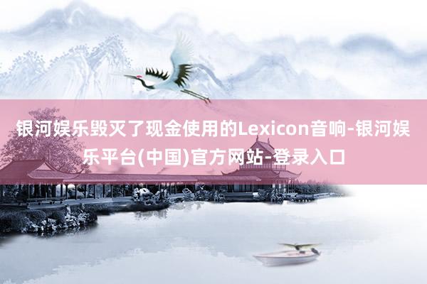 银河娱乐毁灭了现金使用的Lexicon音响-银河娱乐平台(中国)官方网站-登录入口