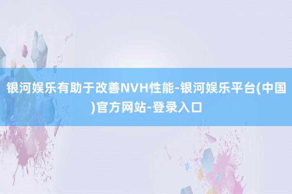 银河娱乐有助于改善NVH性能-银河娱乐平台(中国)官方网站-登录入口