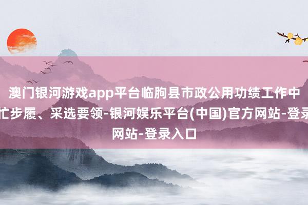 澳门银河游戏app平台临朐县市政公用功绩工作中心连忙步履、采选要领-银河娱乐平台(中国)官方网站-登录入口