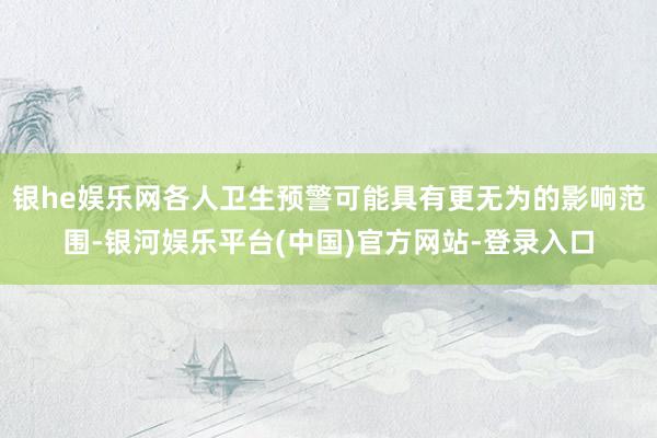 银he娱乐网各人卫生预警可能具有更无为的影响范围-银河娱乐平台(中国)官方网站-登录入口