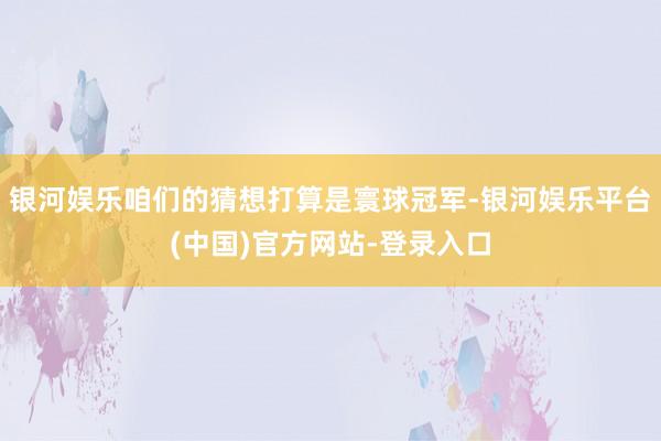 银河娱乐咱们的猜想打算是寰球冠军-银河娱乐平台(中国)官方网站-登录入口