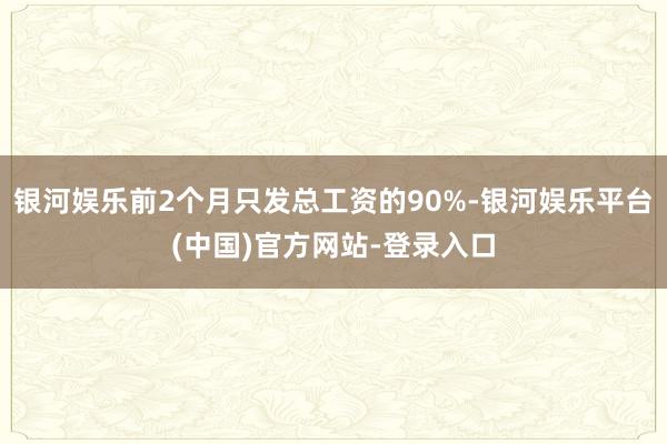 银河娱乐前2个月只发总工资的90%-银河娱乐平台(中国)官方网站-登录入口