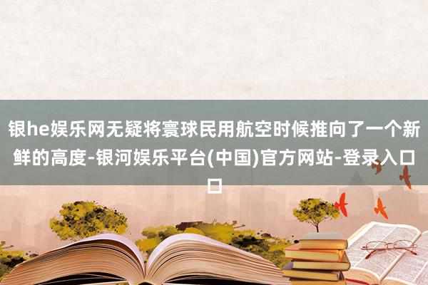 银he娱乐网无疑将寰球民用航空时候推向了一个新鲜的高度-银河娱乐平台(中国)官方网站-登录入口