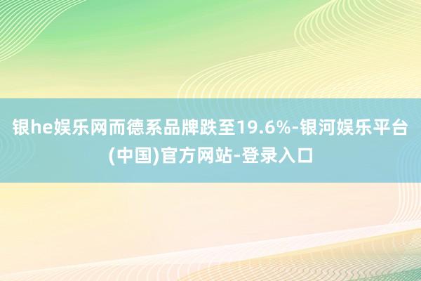 银he娱乐网而德系品牌跌至19.6%-银河娱乐平台(中国)官方网站-登录入口