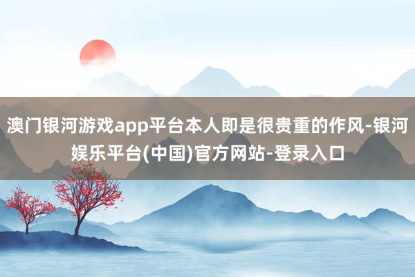 澳门银河游戏app平台本人即是很贵重的作风-银河娱乐平台(中国)官方网站-登录入口