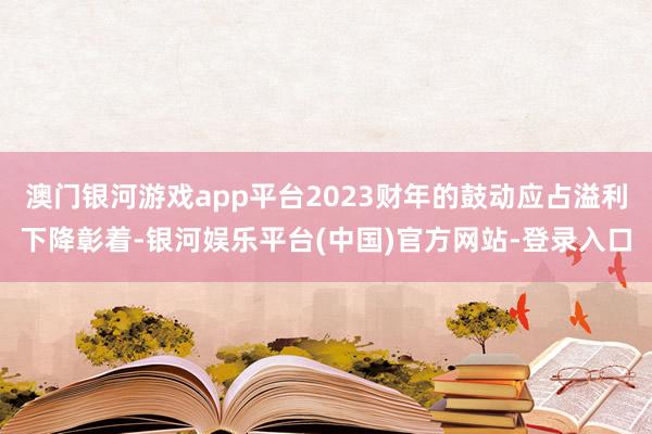 澳门银河游戏app平台2023财年的鼓动应占溢利下降彰着-银河娱乐平台(中国)官方网站-登录入口