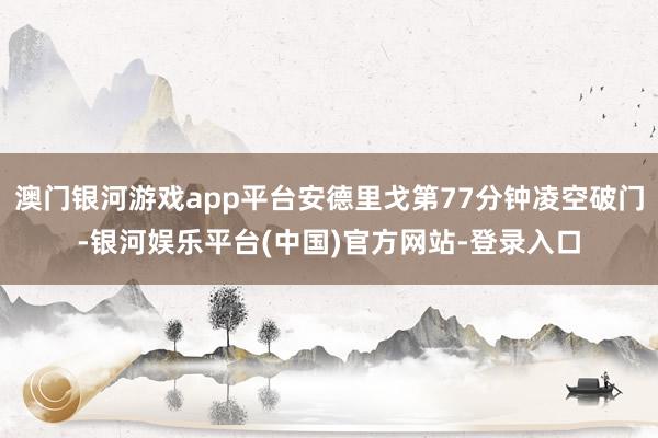 澳门银河游戏app平台安德里戈第77分钟凌空破门-银河娱乐平台(中国)官方网站-登录入口