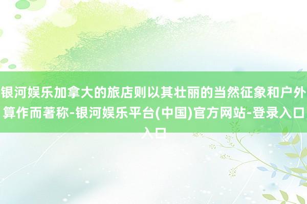 银河娱乐加拿大的旅店则以其壮丽的当然征象和户外算作而著称-银河娱乐平台(中国)官方网站-登录入口