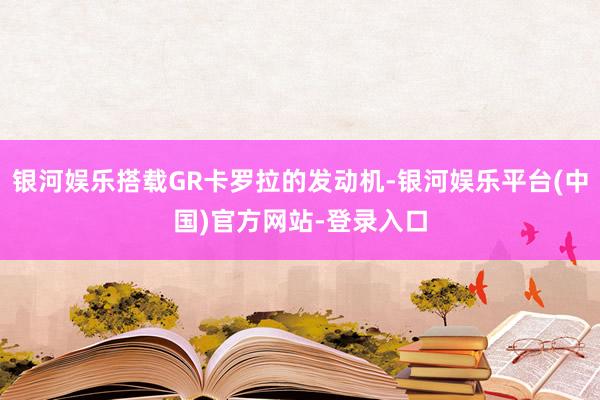 银河娱乐搭载GR卡罗拉的发动机-银河娱乐平台(中国)官方网站-登录入口