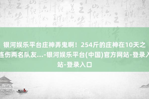 银河娱乐平台庄神弄鬼啊！254斤的庄神在10天之内连伤两名队友...-银河娱乐平台(中国)官方网站-登录入口