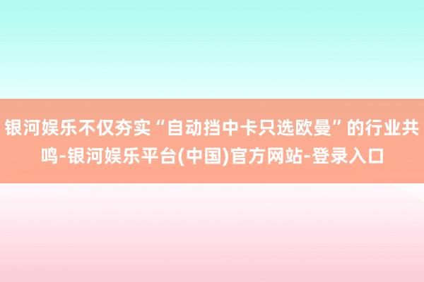 银河娱乐不仅夯实“自动挡中卡只选欧曼”的行业共鸣-银河娱乐平台(中国)官方网站-登录入口