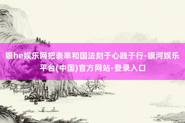 银he娱乐网把表率和国法刻于心践于行-银河娱乐平台(中国)官方网站-登录入口