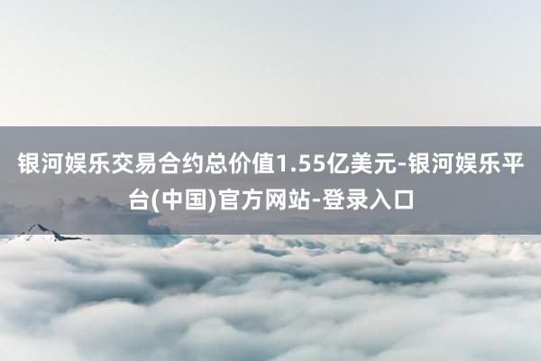 银河娱乐交易合约总价值1.55亿美元-银河娱乐平台(中国)官方网站-登录入口