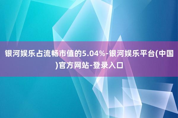 银河娱乐占流畅市值的5.04%-银河娱乐平台(中国)官方网站-登录入口