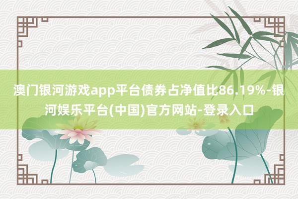 澳门银河游戏app平台债券占净值比86.19%-银河娱乐平台(中国)官方网站-登录入口