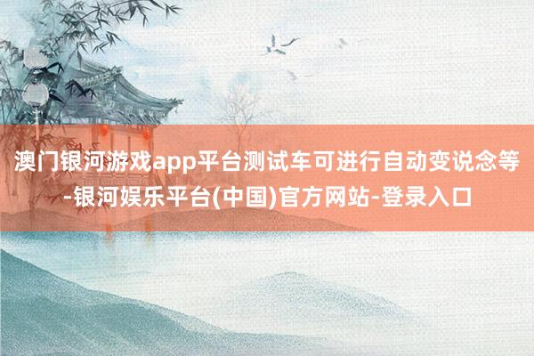 澳门银河游戏app平台测试车可进行自动变说念等-银河娱乐平台(中国)官方网站-登录入口