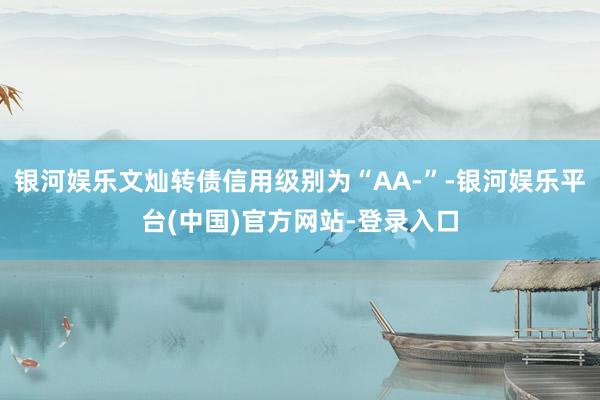 银河娱乐文灿转债信用级别为“AA-”-银河娱乐平台(中国)官方网站-登录入口