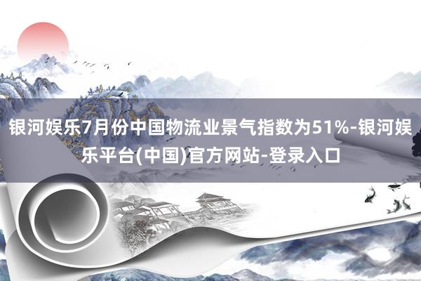 银河娱乐7月份中国物流业景气指数为51%-银河娱乐平台(中国)官方网站-登录入口