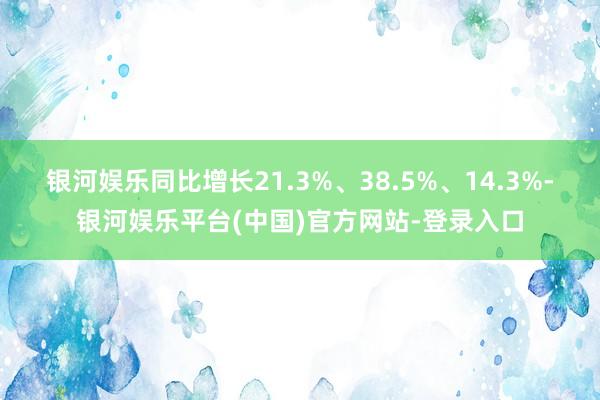 银河娱乐同比增长21.3%、38.5%、14.3%-银河娱乐平台(中国)官方网站-登录入口