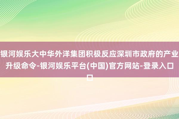 银河娱乐大中华外洋集团积极反应深圳市政府的产业升级命令-银河娱乐平台(中国)官方网站-登录入口