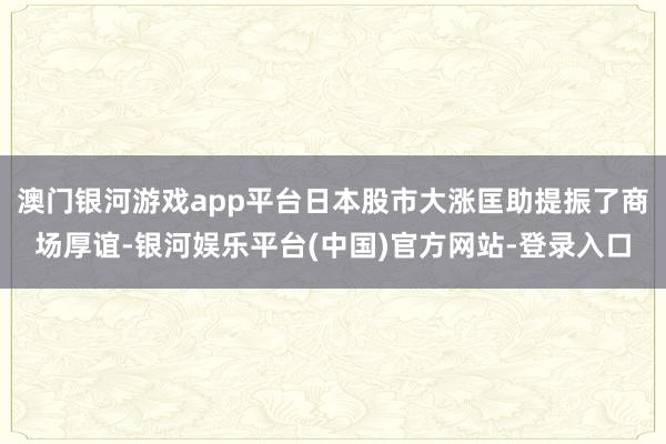 澳门银河游戏app平台日本股市大涨匡助提振了商场厚谊-银河娱乐平台(中国)官方网站-登录入口