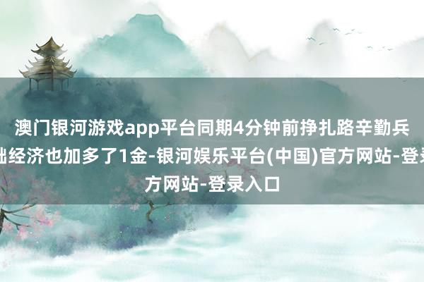 澳门银河游戏app平台同期4分钟前挣扎路辛勤兵的基础经济也加多了1金-银河娱乐平台(中国)官方网站-登录入口