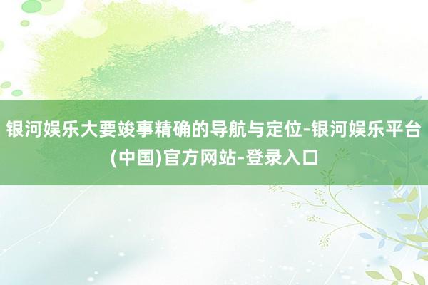 银河娱乐大要竣事精确的导航与定位-银河娱乐平台(中国)官方网站-登录入口