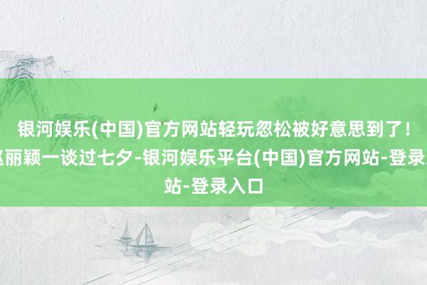 银河娱乐(中国)官方网站轻玩忽松被好意思到了！和赵丽颖一谈过七夕-银河娱乐平台(中国)官方网站-登录入口