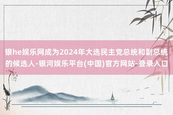 银he娱乐网成为2024年大选民主党总统和副总统的候选人-银河娱乐平台(中国)官方网站-登录入口