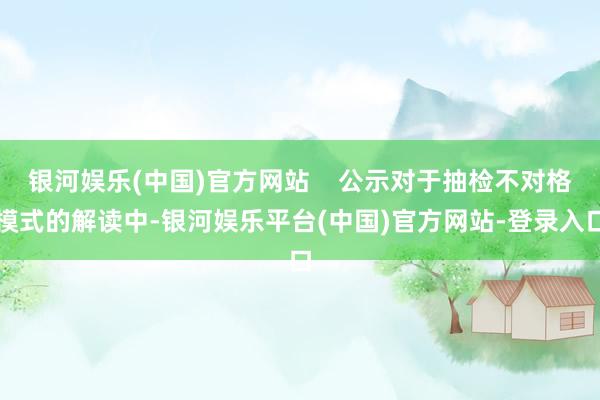 银河娱乐(中国)官方网站    公示对于抽检不对格模式的解读中-银河娱乐平台(中国)官方网站-登录入口