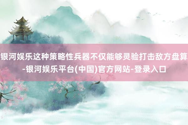 银河娱乐这种策略性兵器不仅能够灵验打击敌方盘算-银河娱乐平台(中国)官方网站-登录入口