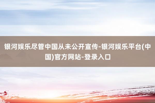 银河娱乐尽管中国从未公开宣传-银河娱乐平台(中国)官方网站-登录入口