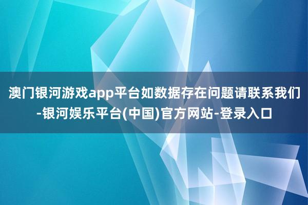 澳门银河游戏app平台如数据存在问题请联系我们-银河娱乐平台(中国)官方网站-登录入口