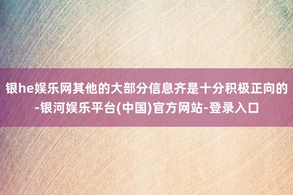 银he娱乐网其他的大部分信息齐是十分积极正向的-银河娱乐平台(中国)官方网站-登录入口