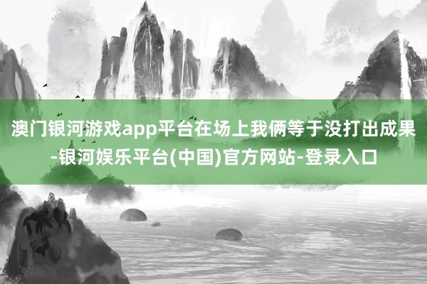 澳门银河游戏app平台在场上我俩等于没打出成果-银河娱乐平台(中国)官方网站-登录入口