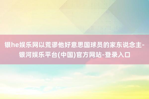 银he娱乐网以荒谬他好意思国球员的家东说念主-银河娱乐平台(中国)官方网站-登录入口