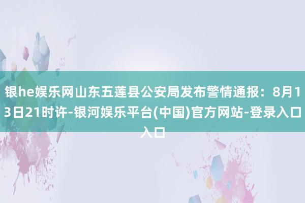 银he娱乐网山东五莲县公安局发布警情通报：8月13日21时许-银河娱乐平台(中国)官方网站-登录入口