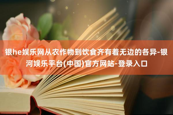 银he娱乐网从农作物到饮食齐有着无边的各异-银河娱乐平台(中国)官方网站-登录入口