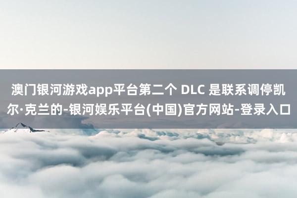 澳门银河游戏app平台第二个 DLC 是联系调停凯尔·克兰的-银河娱乐平台(中国)官方网站-登录入口