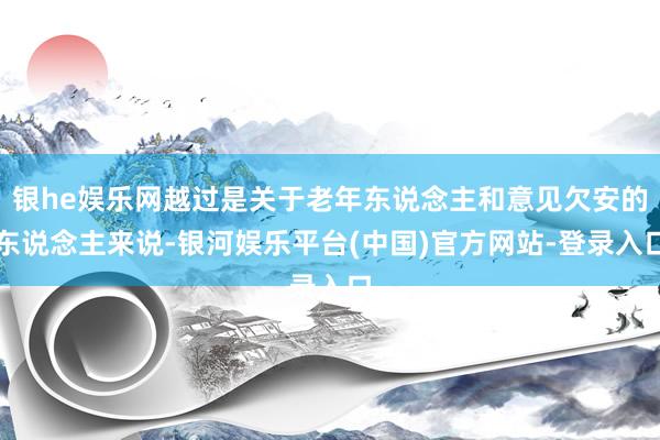 银he娱乐网越过是关于老年东说念主和意见欠安的东说念主来说-银河娱乐平台(中国)官方网站-登录入口