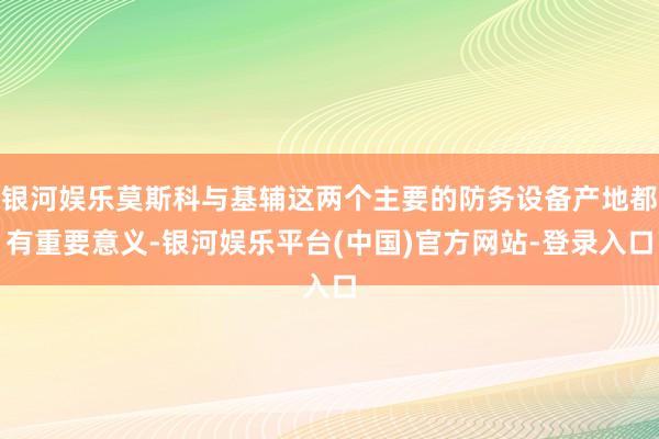 银河娱乐莫斯科与基辅这两个主要的防务设备产地都有重要意义-银河娱乐平台(中国)官方网站-登录入口