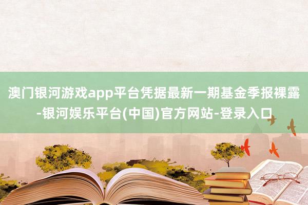 澳门银河游戏app平台凭据最新一期基金季报裸露-银河娱乐平台(中国)官方网站-登录入口