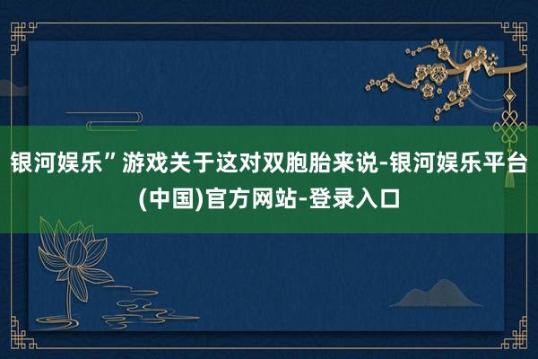 银河娱乐”游戏关于这对双胞胎来说-银河娱乐平台(中国)官方网站-登录入口