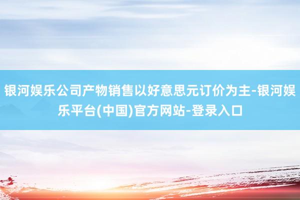 银河娱乐公司产物销售以好意思元订价为主-银河娱乐平台(中国)官方网站-登录入口