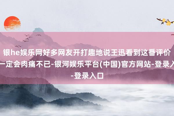 银he娱乐网好多网友开打趣地说王迅看到这番评价后一定会肉痛不已-银河娱乐平台(中国)官方网站-登录入口