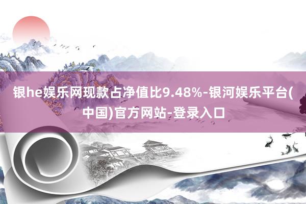 银he娱乐网现款占净值比9.48%-银河娱乐平台(中国)官方网站-登录入口